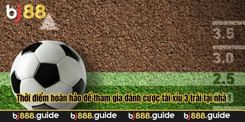 Thời điểm hoàn hảo để tham gia đánh cược tài xỉu 3 trái tại nhà