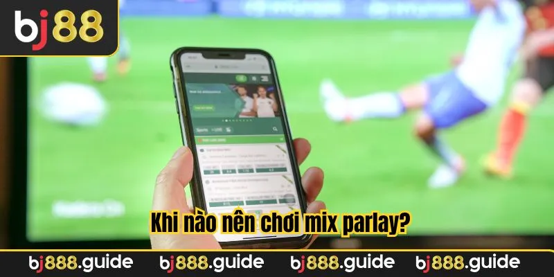 Thời điểm nên cân nhắc lựa chọn Cược Mix Parlay