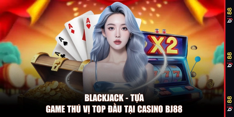 Blackjack - Tựa game thú vị top đầu tại Casino BJ88