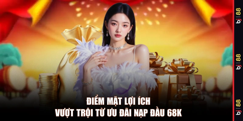 Điểm mặt lợi ích vượt trội từ ưu đãi nạp đầu 68K 