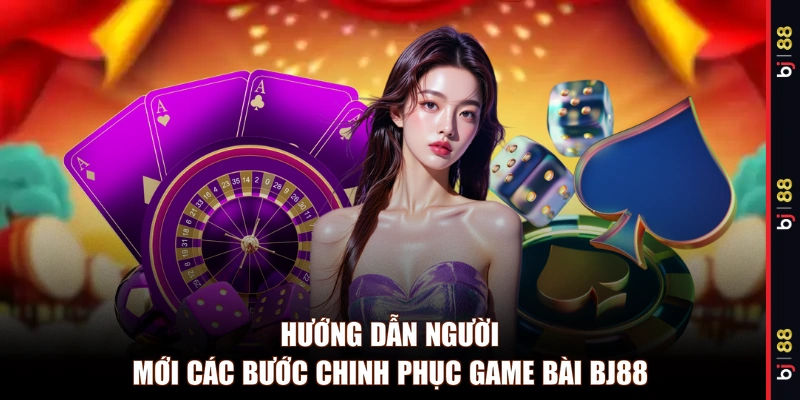Hướng dẫn người mới các bước chinh phục game bài BJ88